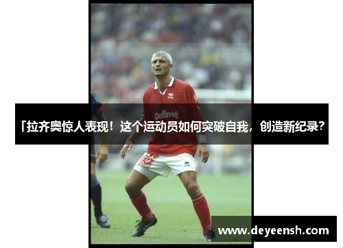 「拉齐奥惊人表现！这个运动员如何突破自我，创造新纪录？」